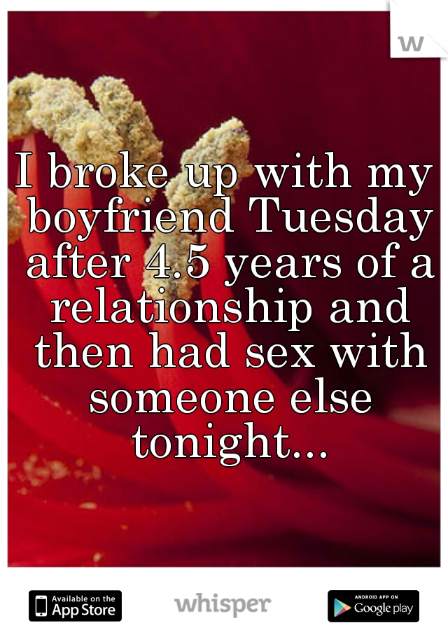 I broke up with my boyfriend Tuesday after 4.5 years of a relationship and then had sex with someone else tonight...