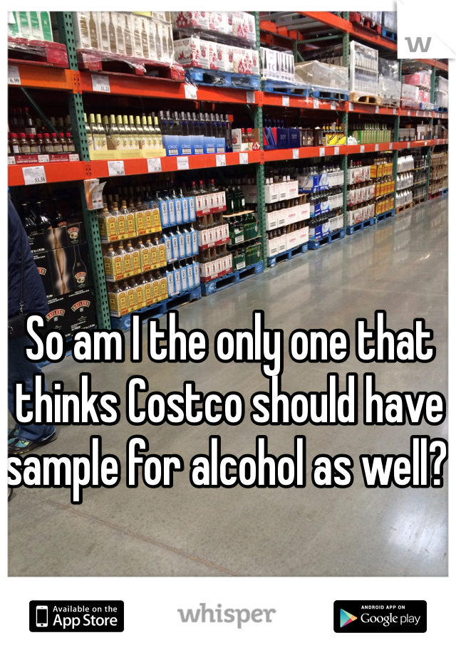 So am I the only one that thinks Costco should have sample for alcohol as well? 