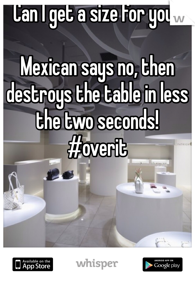 Can I get a size for you?

Mexican says no, then destroys the table in less the two seconds! 
#overit
