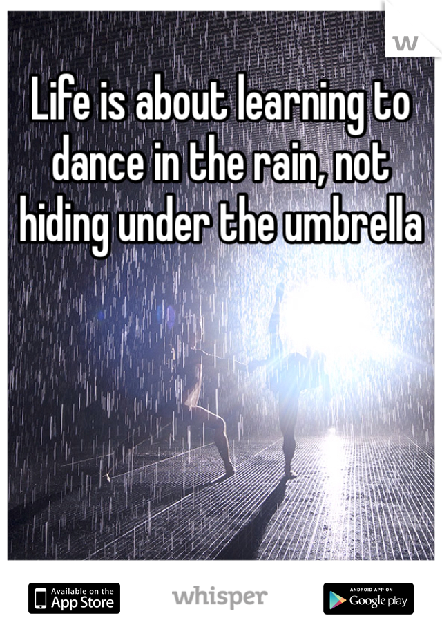 Life is about learning to dance in the rain, not hiding under the umbrella