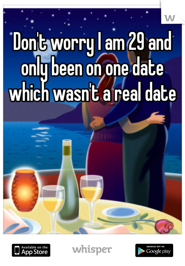 Don't worry I am 29 and only been on one date which wasn't a real date 
