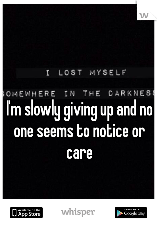 I'm slowly giving up and no one seems to notice or care