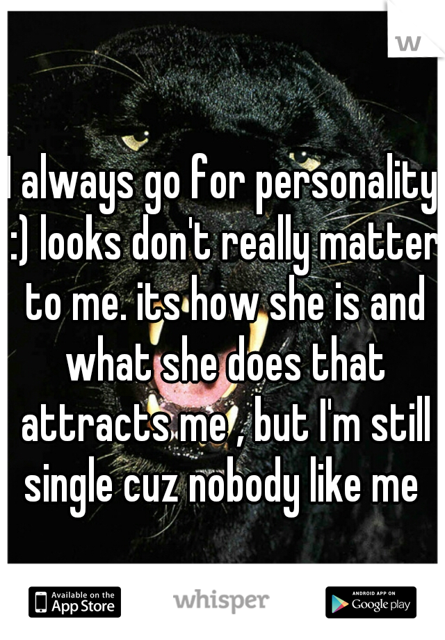 I always go for personality :) looks don't really matter to me. its how she is and what she does that attracts me , but I'm still single cuz nobody like me 