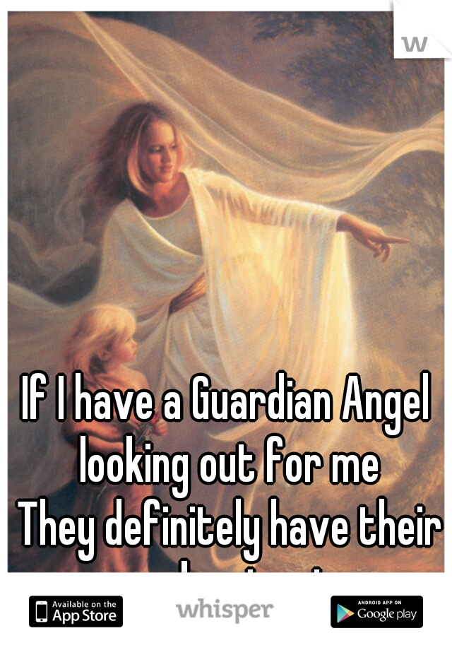 If I have a Guardian Angel looking out for me


 They definitely have their work cut out. 