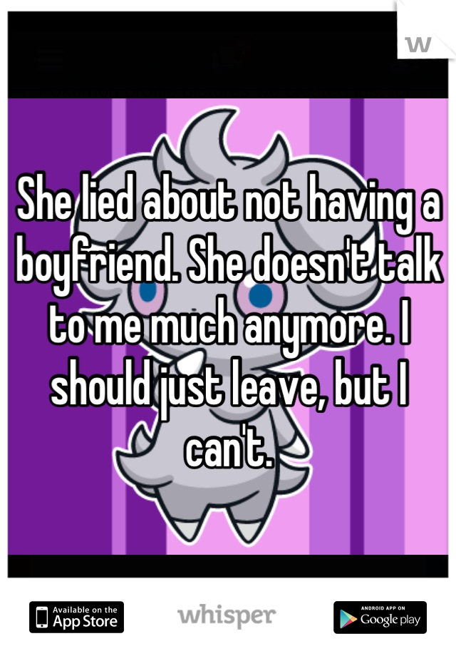 She lied about not having a boyfriend. She doesn't talk to me much anymore. I should just leave, but I can't.