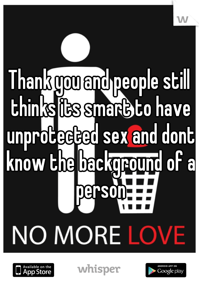 Thank you and people still thinks its smart to have unprotected sex and dont know the background of a person