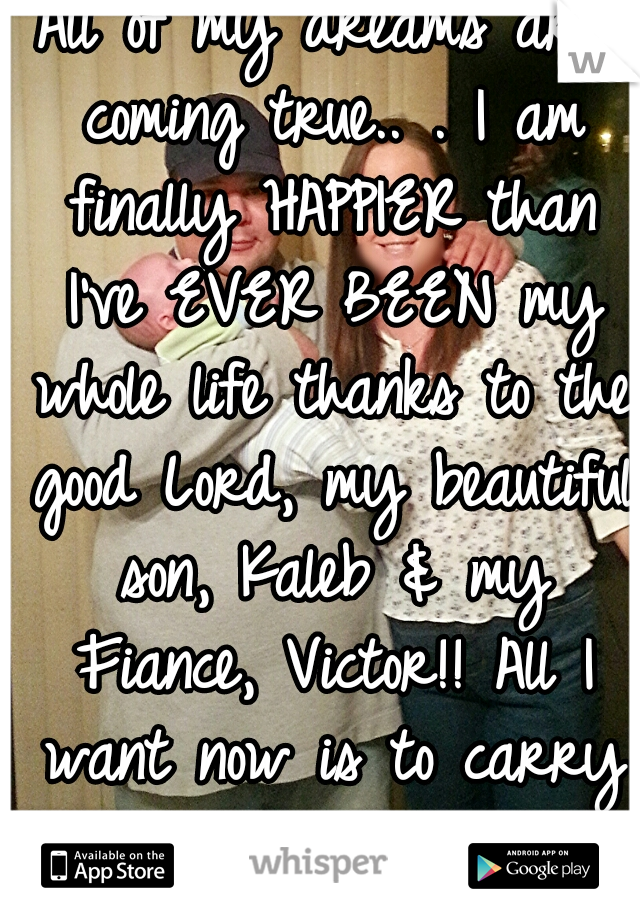 All of my dreams are coming true.. . I am finally HAPPIER than I've EVER BEEN my whole life thanks to the good Lord, my beautiful son, Kaleb & my Fiance, Victor!! All I want now is to carry his name.♥