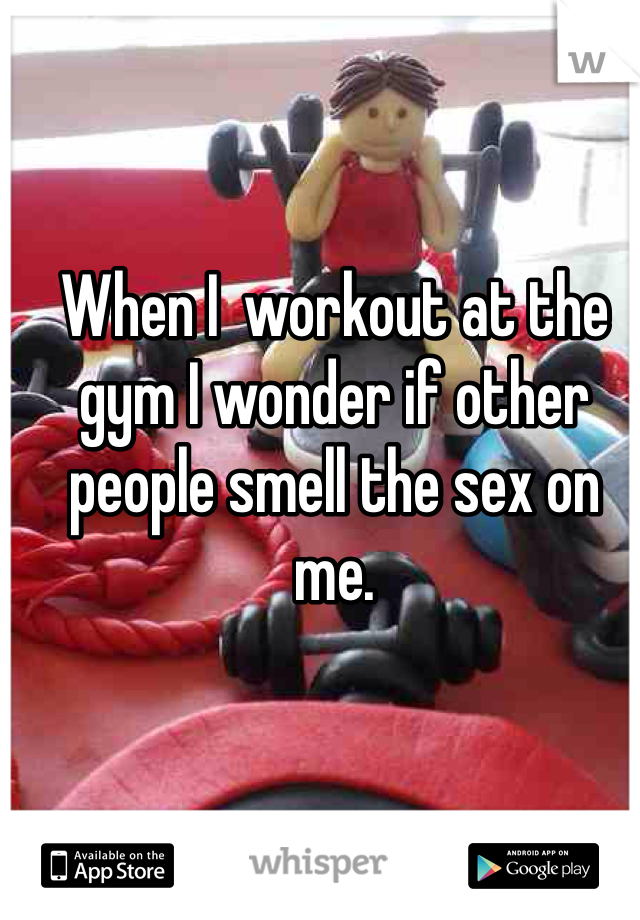 When I  workout at the gym I wonder if other  people smell the sex on me.