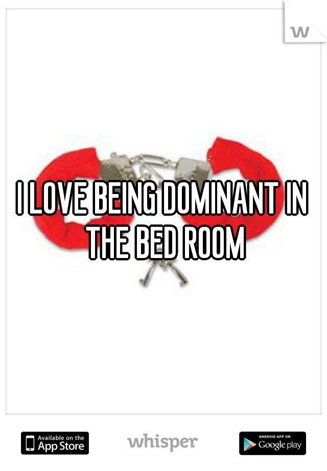 I LOVE BEING DOMINANT IN THE BED ROOM