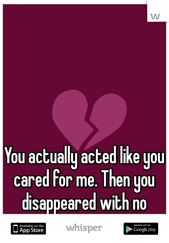 You actually acted like you cared for me. Then you disappeared with no warning.