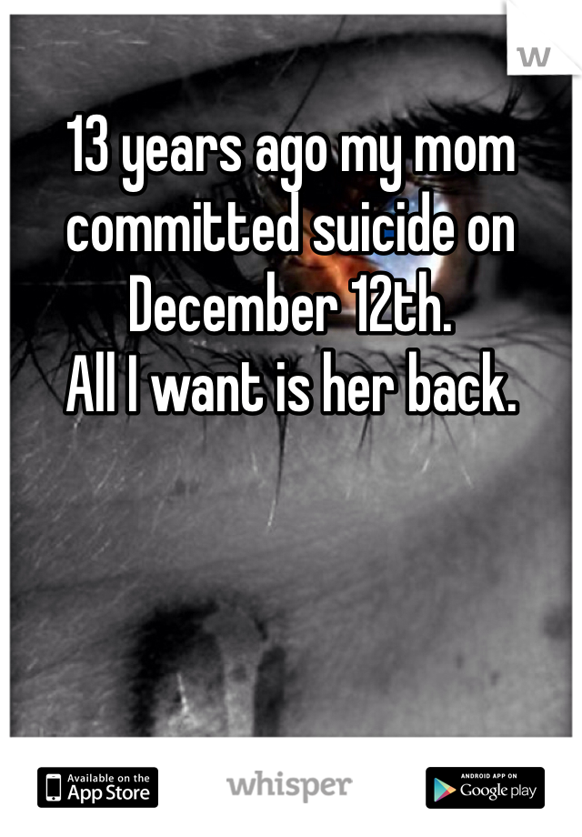 13 years ago my mom committed suicide on December 12th.
All I want is her back.