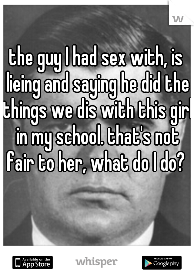 the guy I had sex with, is lieing and saying he did the things we dis with this girl in my school. that's not fair to her, what do I do? 
