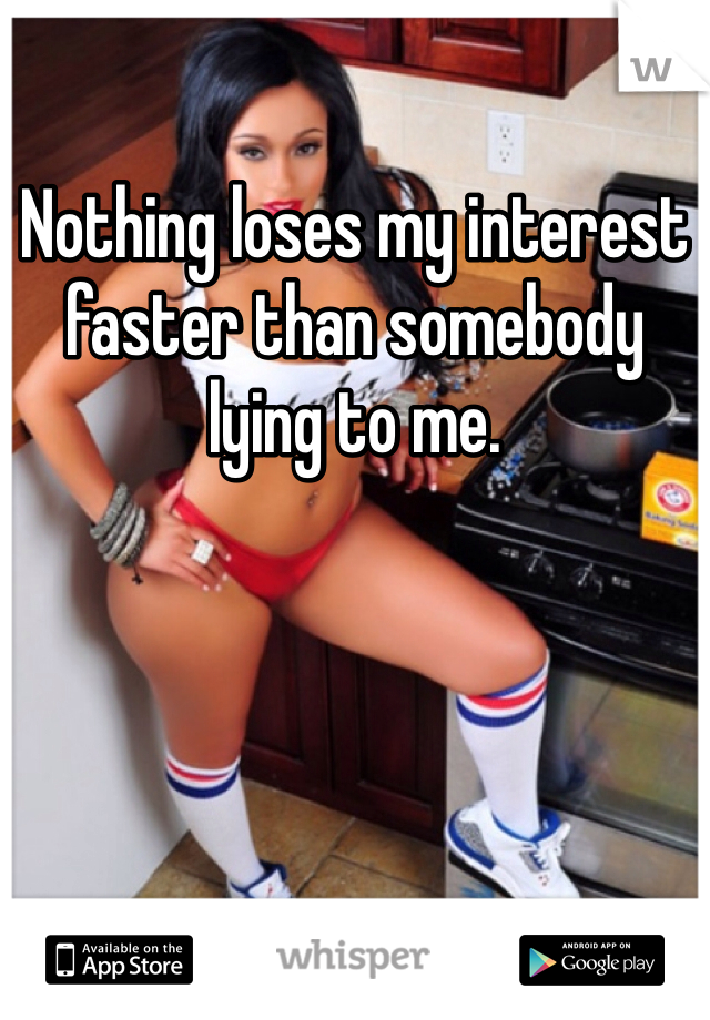 Nothing loses my interest faster than somebody lying to me.