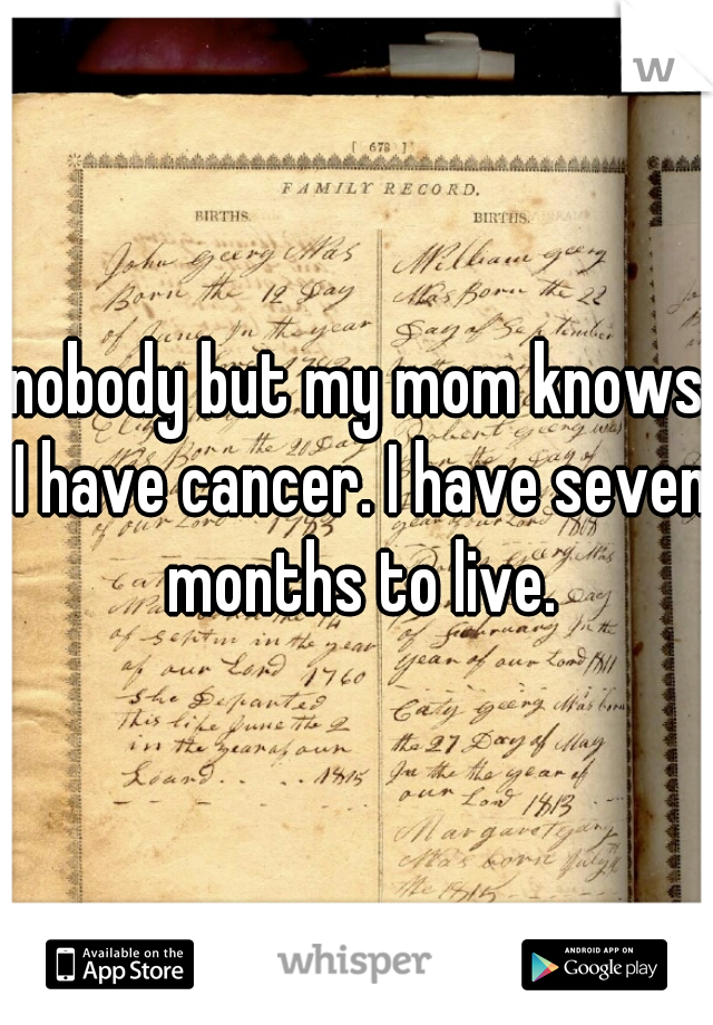 nobody but my mom knows I have cancer. I have seven months to live.