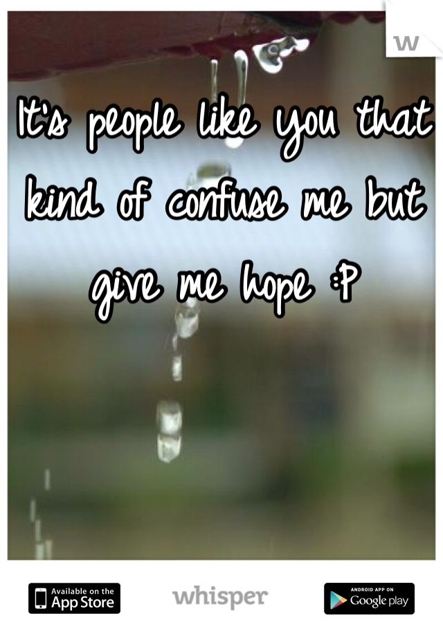 It's people like you that kind of confuse me but give me hope :P
