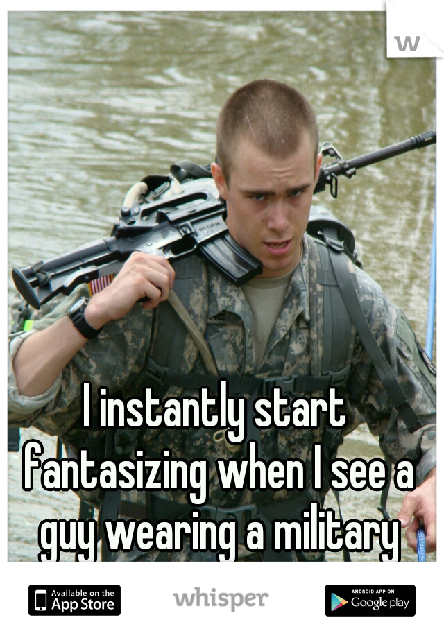 I instantly start fantasizing when I see a guy wearing a military uniform.