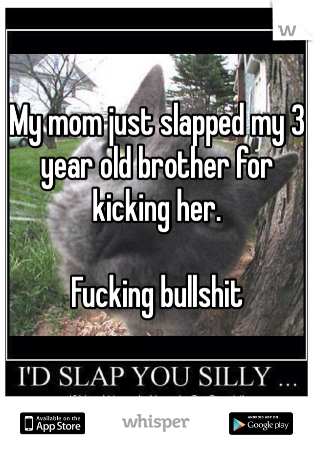 My mom just slapped my 3 year old brother for kicking her. 

Fucking bullshit