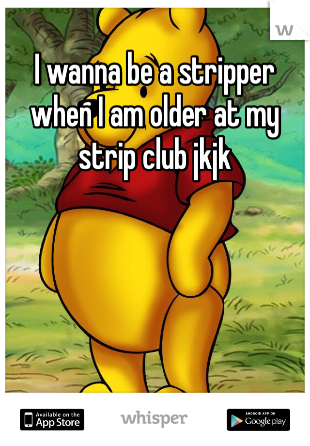 I wanna be a stripper when I am older at my strip club jkjk