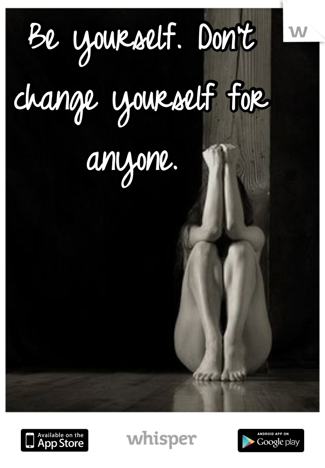 Be yourself. Don't change yourself for anyone. 