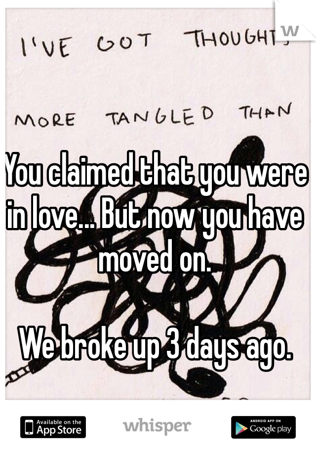 You claimed that you were in love... But now you have moved on.

We broke up 3 days ago.