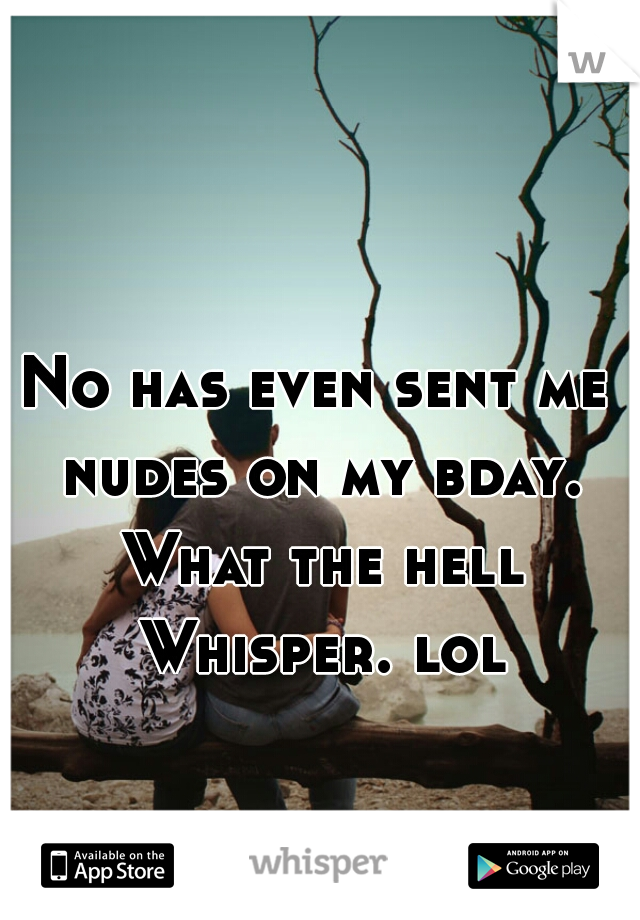 No has even sent me nudes on my bday. What the hell Whisper. lol