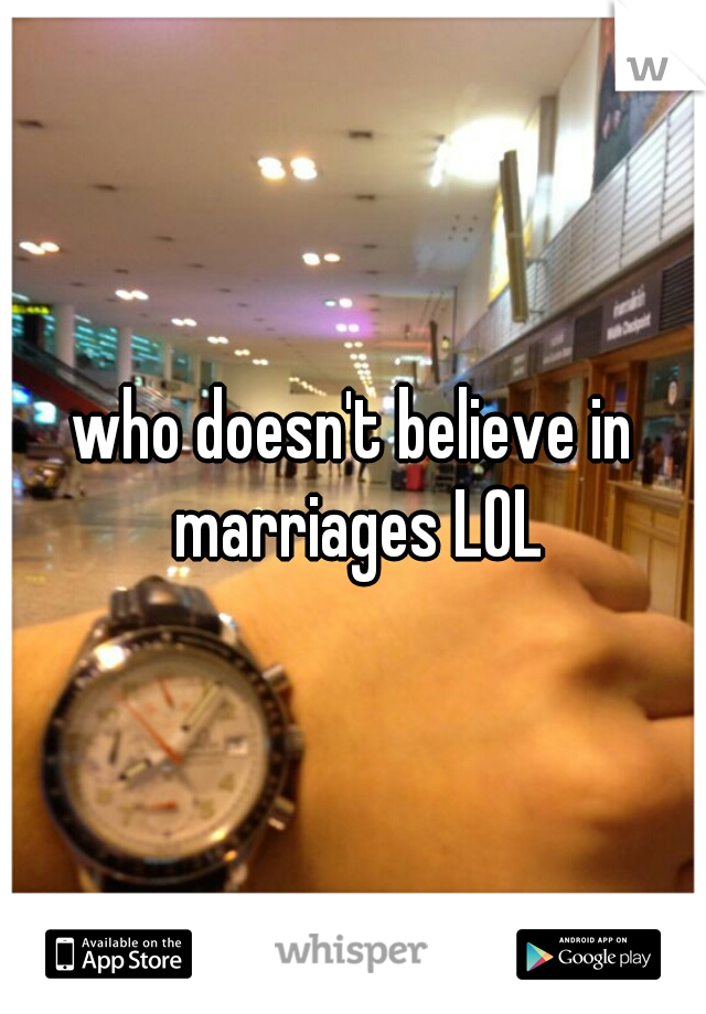 who doesn't believe in marriages LOL