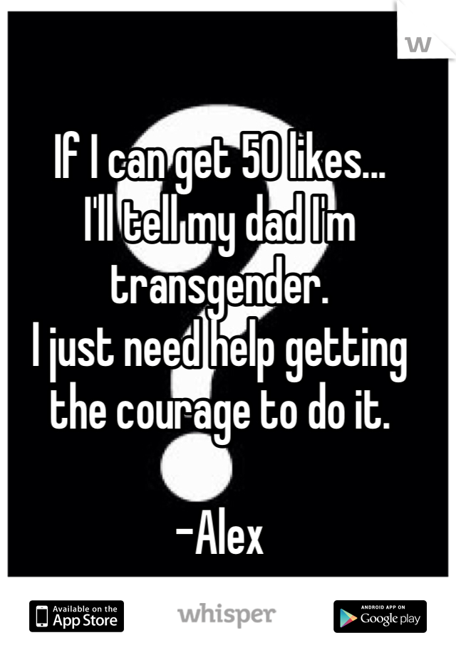 If I can get 50 likes...
I'll tell my dad I'm transgender.
I just need help getting the courage to do it.

-Alex 