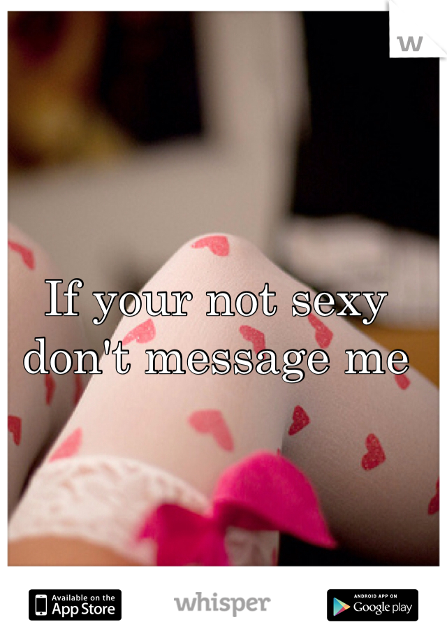 If your not sexy don't message me