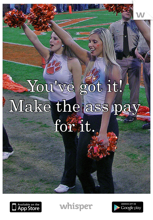 You've got it!
Make the ass pay for it. 
