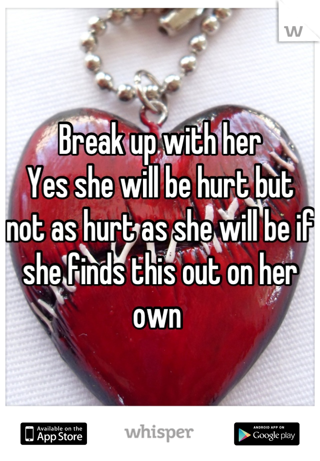 Break up with her 
Yes she will be hurt but not as hurt as she will be if she finds this out on her own 
