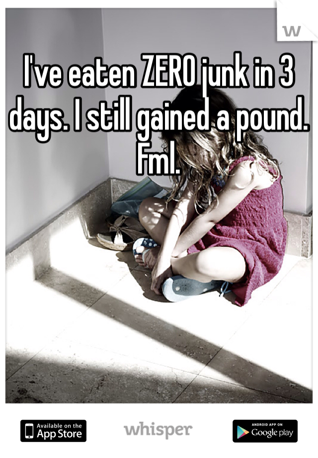 I've eaten ZERO junk in 3 days. I still gained a pound. Fml. 