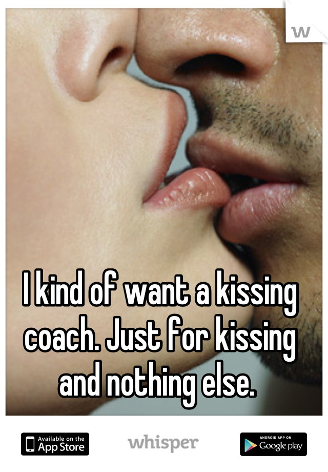 I kind of want a kissing coach. Just for kissing and nothing else. 
