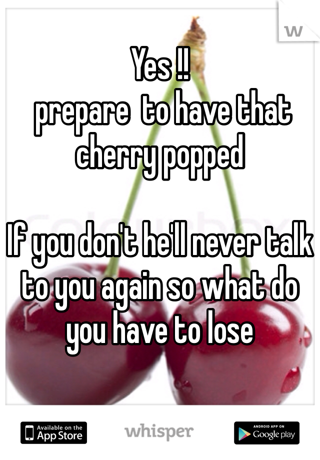 
Yes !!
 prepare  to have that cherry popped

If you don't he'll never talk to you again so what do you have to lose