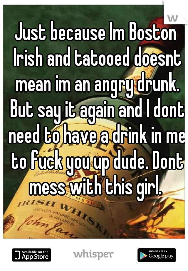 Just because Im Boston Irish and tatooed doesnt mean im an angry drunk. But say it again and I dont need to have a drink in me to fuck you up dude. Dont mess with this girl. 