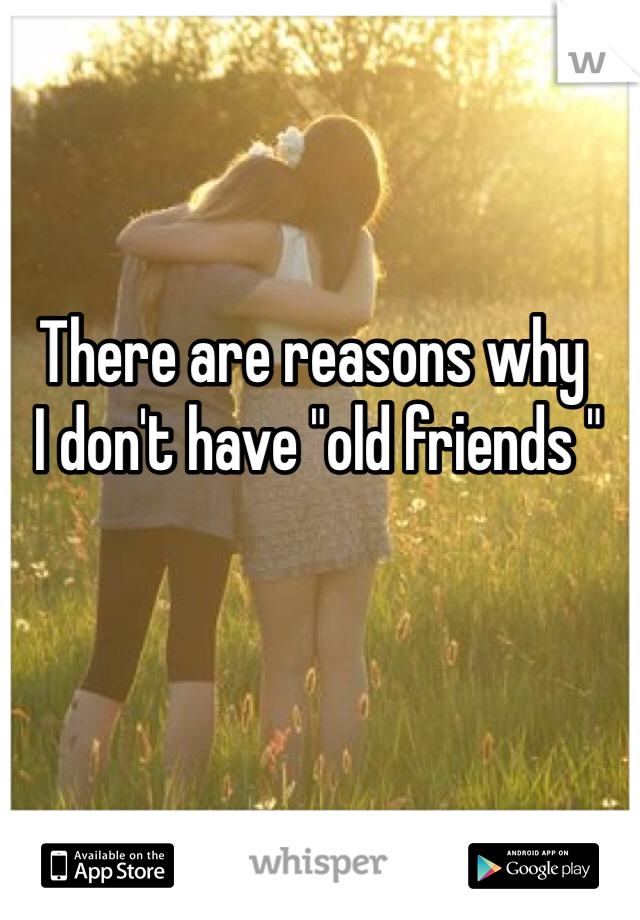 There are reasons why
 I don't have "old friends "