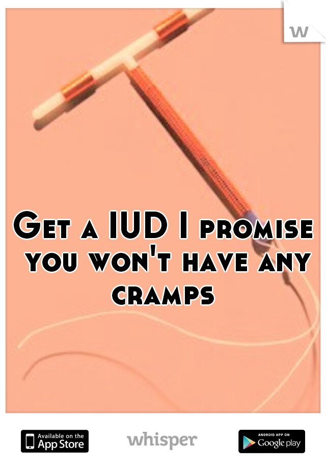 Get a IUD I promise you won't have any cramps 