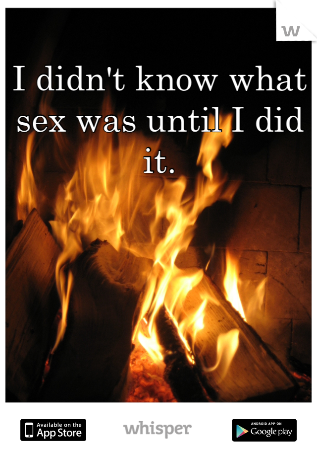 I didn't know what sex was until I did it. 