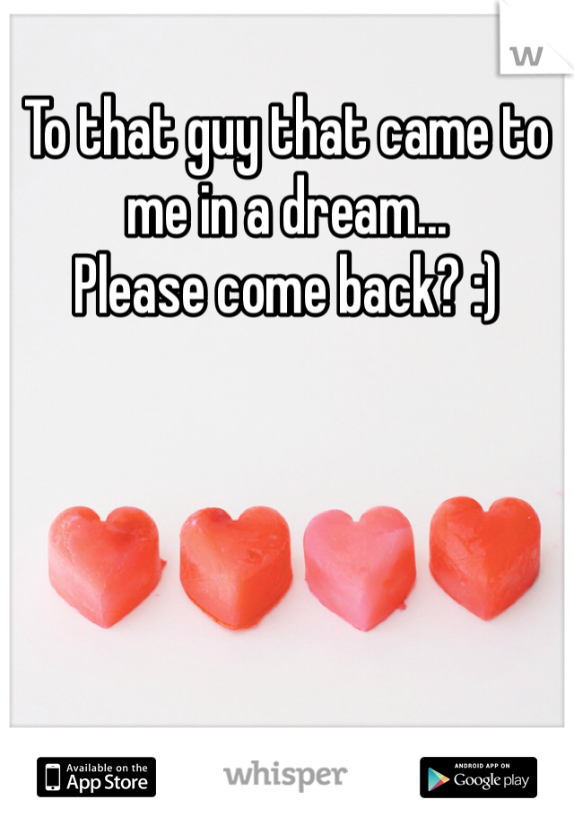 To that guy that came to me in a dream... 
Please come back? :) 