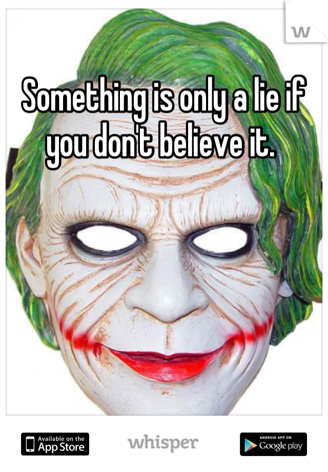Something is only a lie if you don't believe it. 