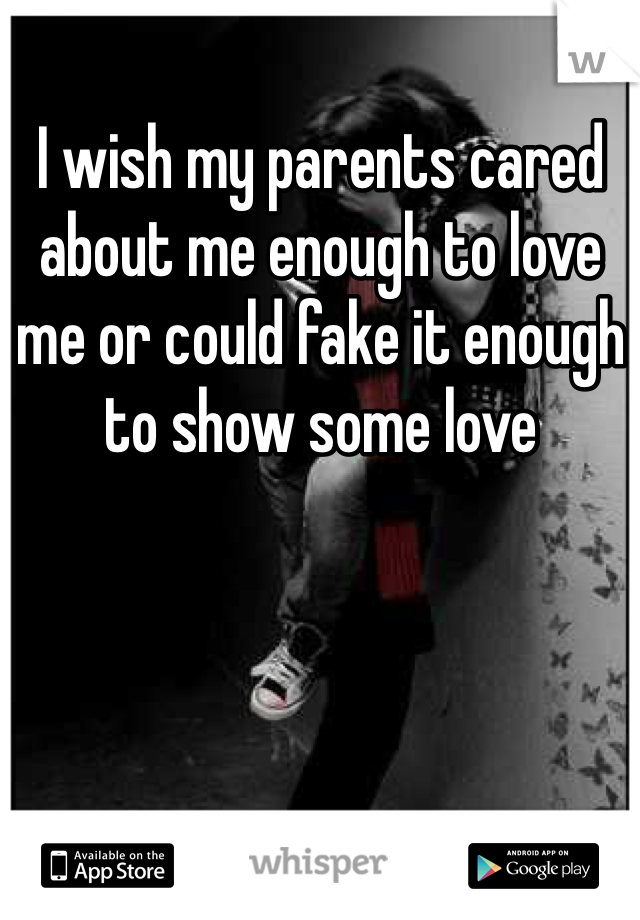 I wish my parents cared about me enough to love me or could fake it enough to show some love