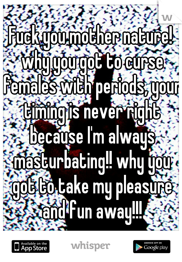 Fuck you mother nature! why you got to curse females with periods, your timing is never right because I'm always masturbating!! why you got to take my pleasure and fun away!!!