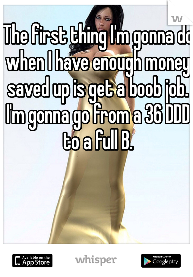 The first thing I'm gonna do when I have enough money saved up is get a boob job. I'm gonna go from a 36 DDD to a full B. 