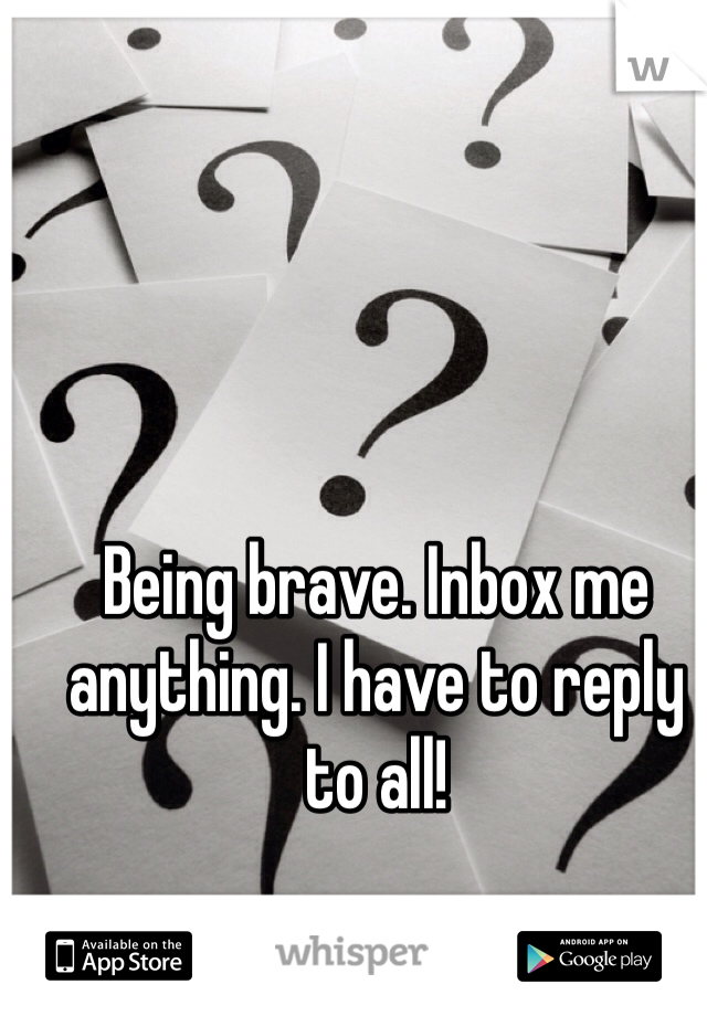 Being brave. Inbox me anything. I have to reply to all! 