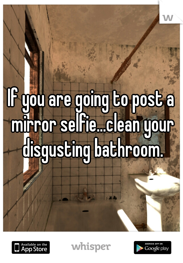 If you are going to post a mirror selfie...clean your disgusting bathroom.