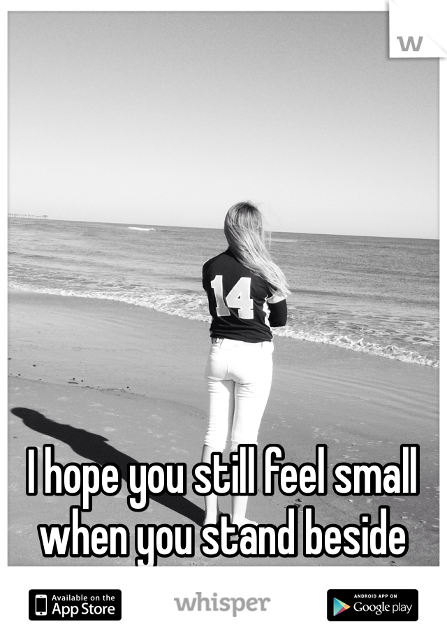I hope you still feel small when you stand beside the ocean! 