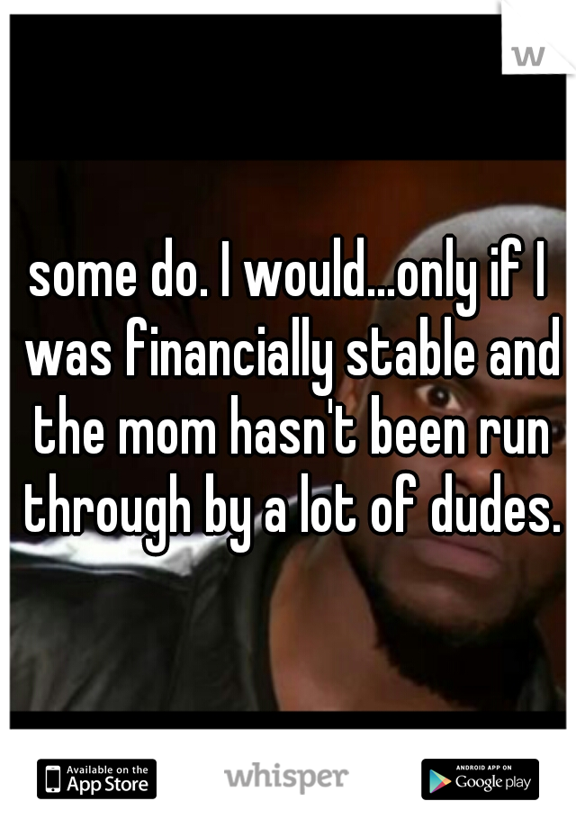 some do. I would...only if I was financially stable and the mom hasn't been run through by a lot of dudes.