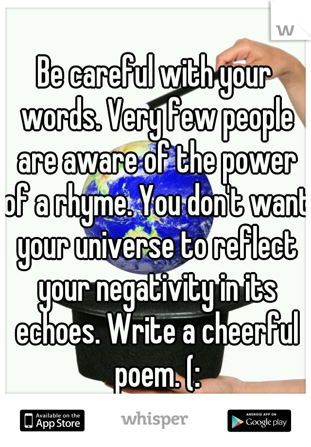 Be careful with your words. Very few people are aware of the power of a rhyme. You don't want your universe to reflect your negativity in its echoes. Write a cheerful poem. (:
