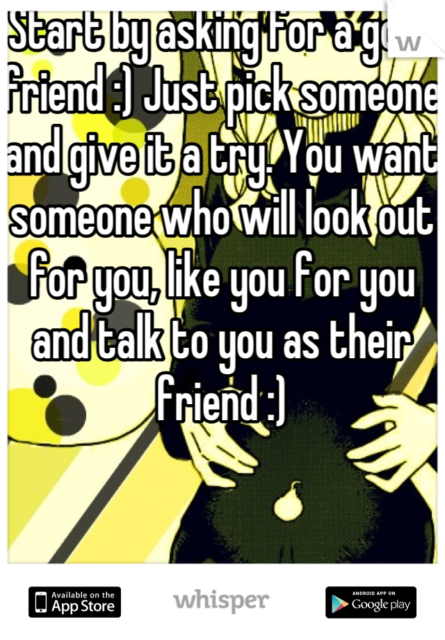 Start by asking for a good friend :) Just pick someone and give it a try. You want someone who will look out for you, like you for you and talk to you as their friend :)