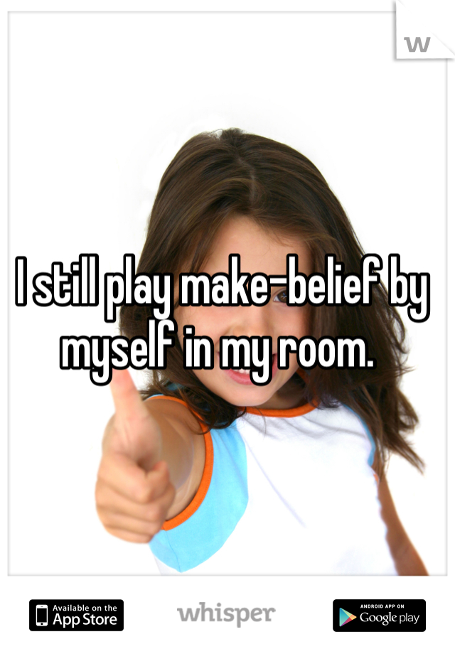 I still play make-belief by myself in my room. 