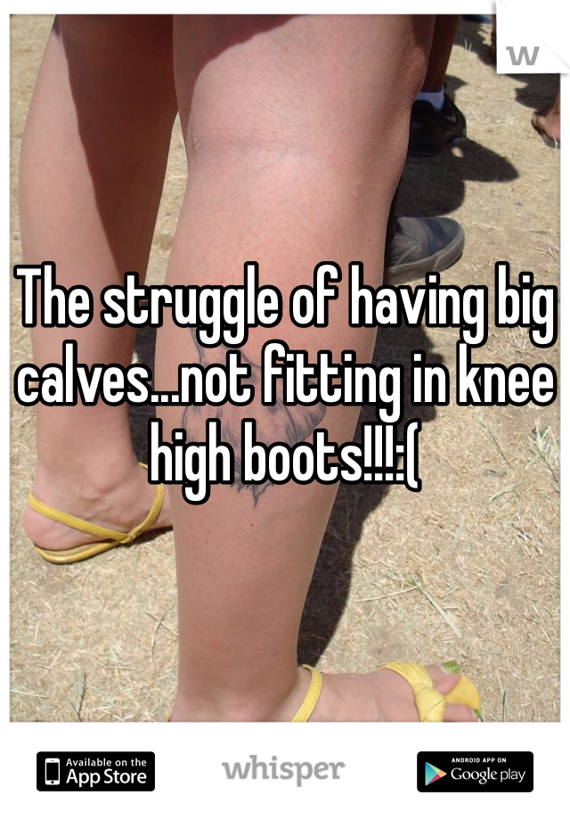 The struggle of having big calves...not fitting in knee high boots!!!:(